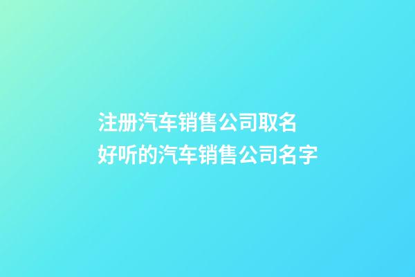 注册汽车销售公司取名 好听的汽车销售公司名字-第1张-公司起名-玄机派